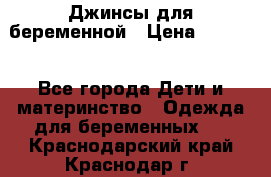 Джинсы для беременной › Цена ­ 1 000 - Все города Дети и материнство » Одежда для беременных   . Краснодарский край,Краснодар г.